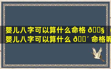 婴儿八字可以算什么命格 🐧 （婴儿八字可以算什么 🐴 命格呢）